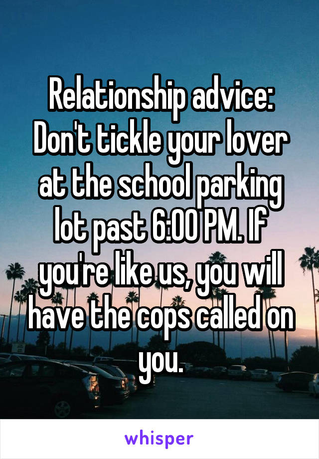 Relationship advice: Don't tickle your lover at the school parking lot past 6:00 PM. If you're like us, you will have the cops called on you.