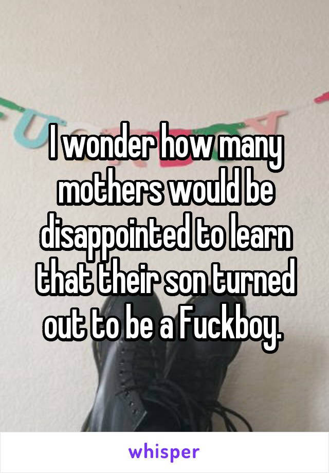 I wonder how many mothers would be disappointed to learn that their son turned out to be a Fuckboy. 