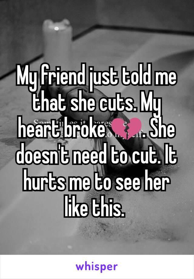 My friend just told me that she cuts. My heart broke 💔. She doesn't need to cut. It hurts me to see her like this. 