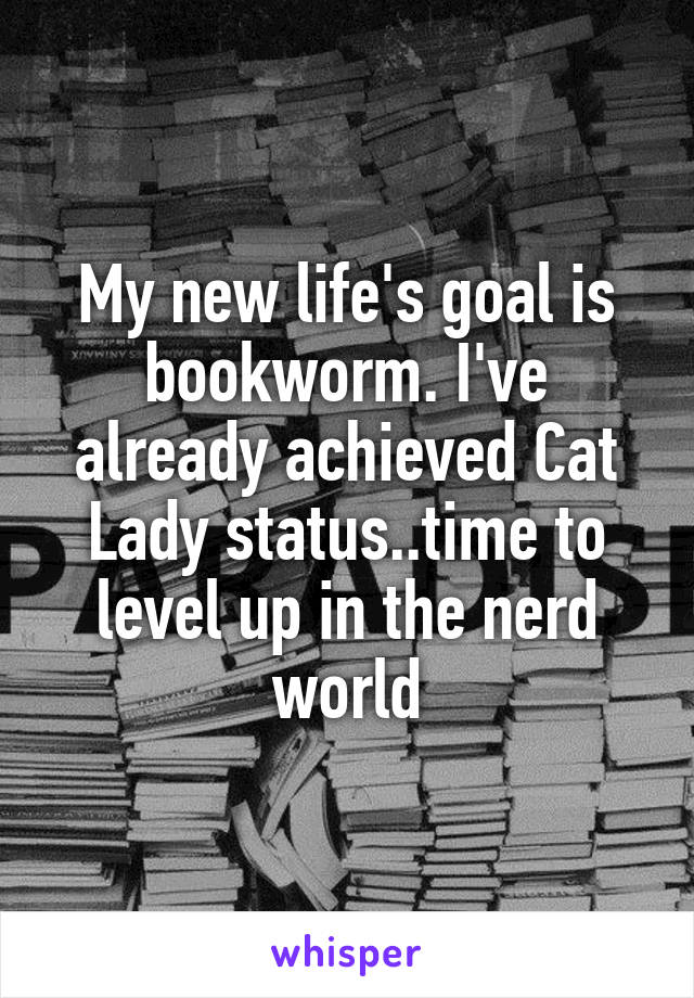 My new life's goal is bookworm. I've already achieved Cat Lady status..time to level up in the nerd world