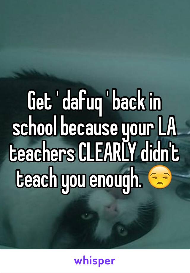 Get ' dafuq ' back in school because your LA teachers CLEARLY didn't teach you enough. 😒