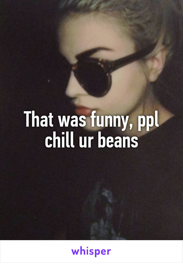 That was funny, ppl chill ur beans