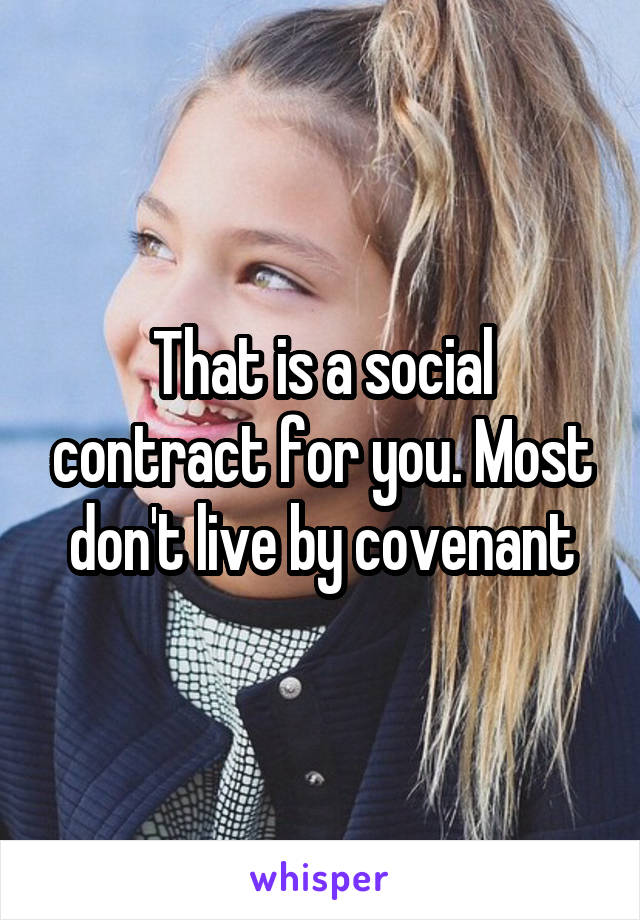 That is a social contract for you. Most don't live by covenant