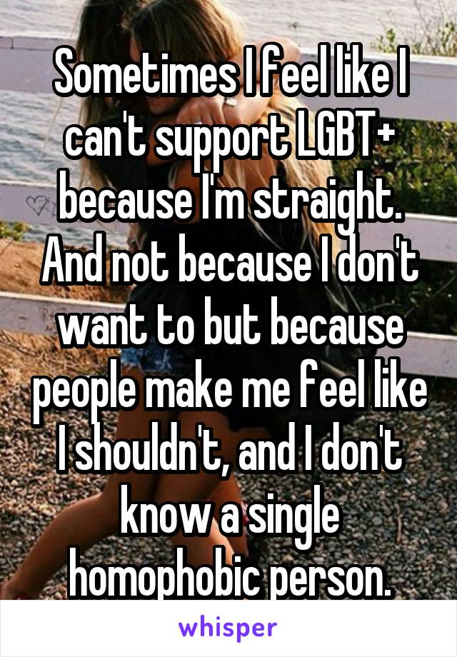 Sometimes I feel like I can't support LGBT+ because I'm straight. And not because I don't want to but because people make me feel like I shouldn't, and I don't know a single homophobic person.