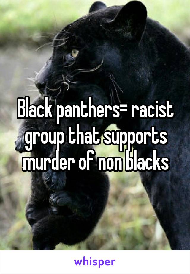 Black panthers= racist group that supports murder of non blacks