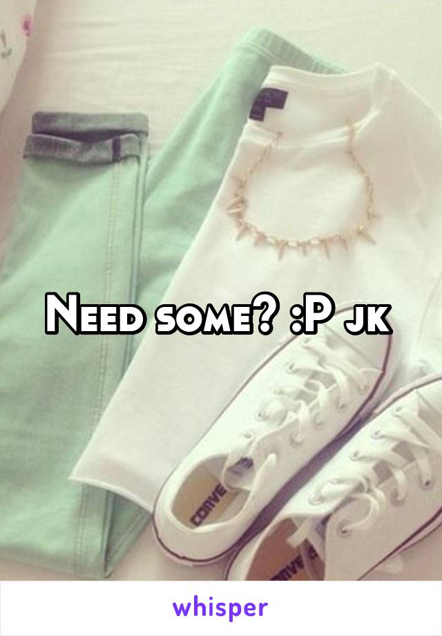 Need some? :P jk 