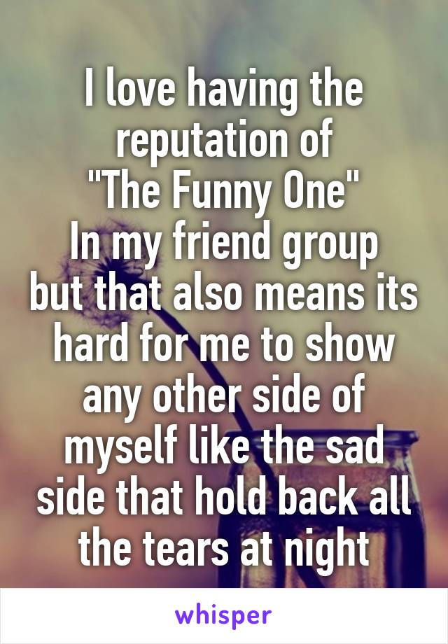 I love having the reputation of
"The Funny One"
In my friend group but that also means its hard for me to show any other side of myself like the sad side that hold back all the tears at night