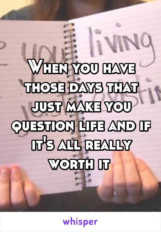 When you have those days that just make you question life and if it's all really worth it 