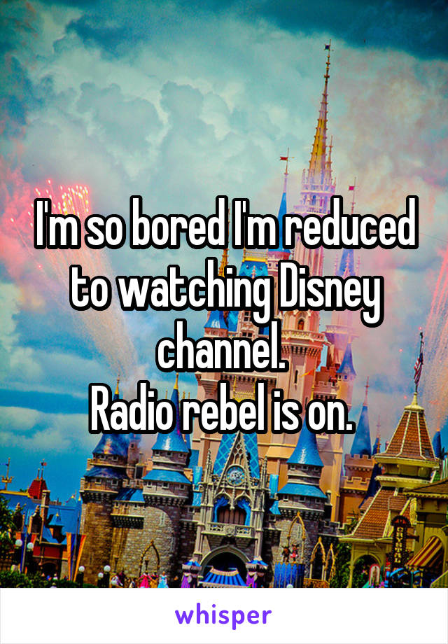 I'm so bored I'm reduced to watching Disney channel. 
Radio rebel is on. 