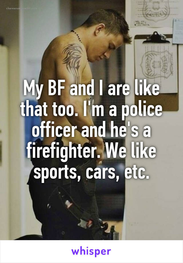 My BF and I are like that too. I'm a police officer and he's a firefighter. We like sports, cars, etc.