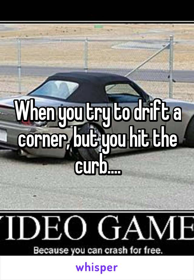 When you try to drift a corner, but you hit the curb....