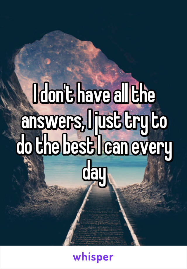 I don't have all the answers, I just try to do the best I can every day