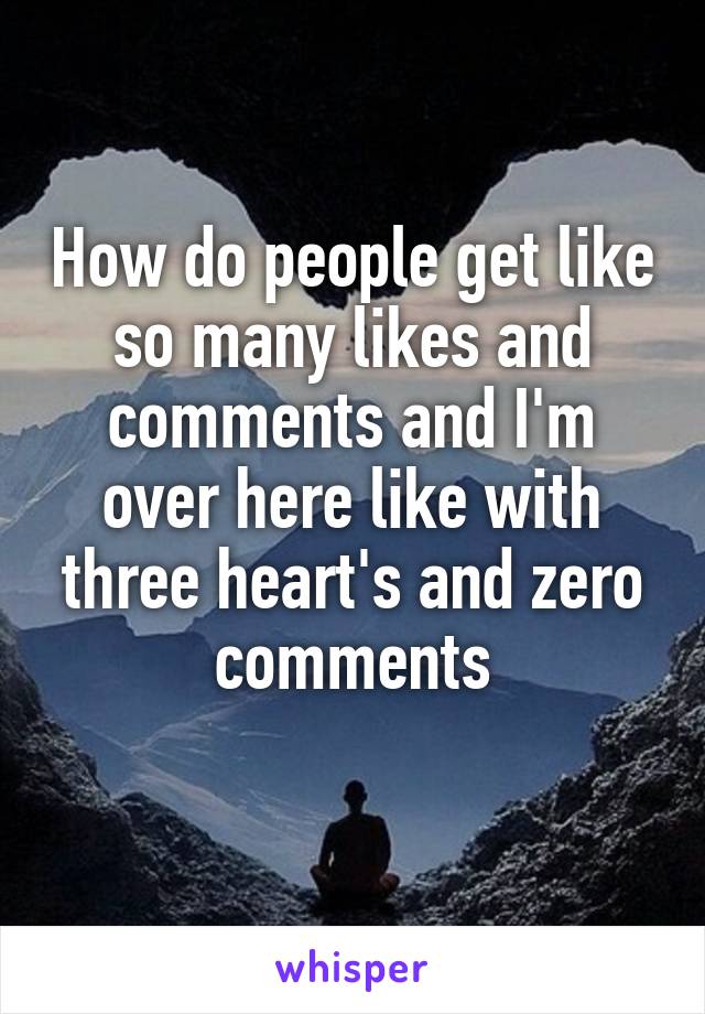 How do people get like so many likes and comments and I'm over here like with three heart's and zero comments
