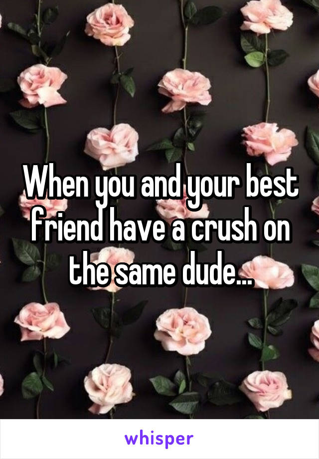 When you and your best friend have a crush on the same dude...