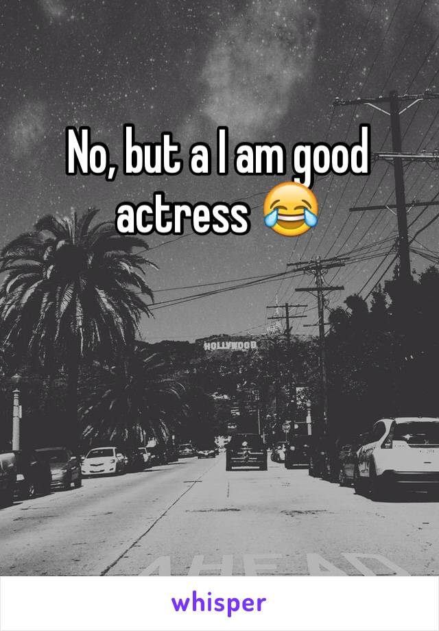 No, but a I am good actress 😂