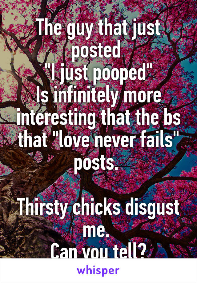 The guy that just posted 
"I just pooped"
Is infinitely more interesting that the bs that "love never fails" posts. 

Thirsty chicks disgust me. 
Can you tell?