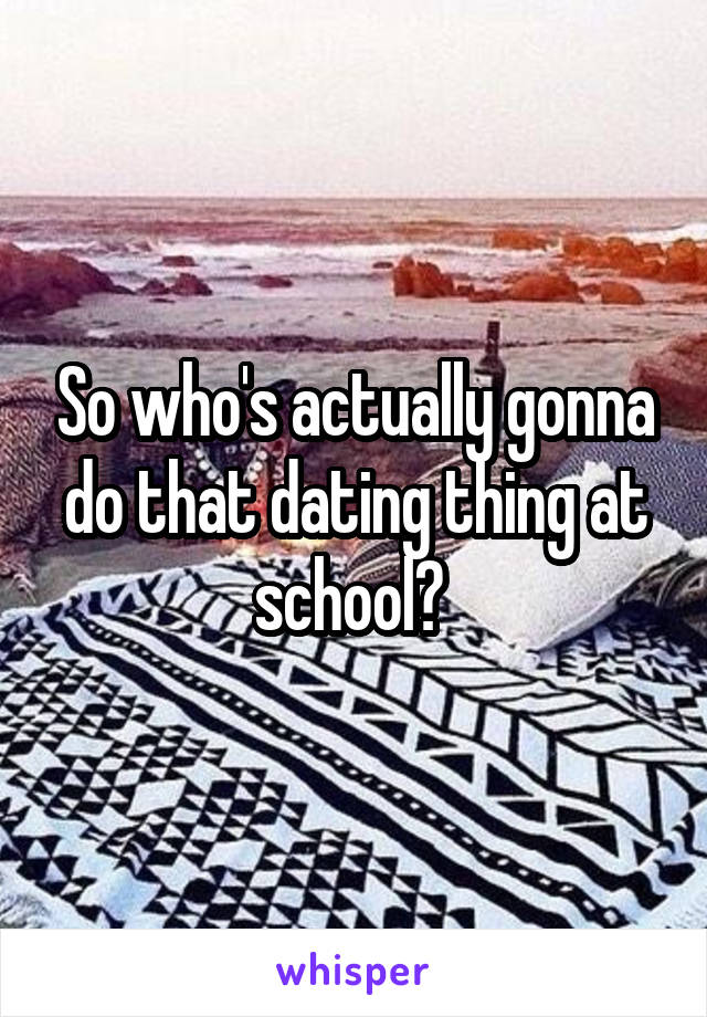 So who's actually gonna do that dating thing at school? 