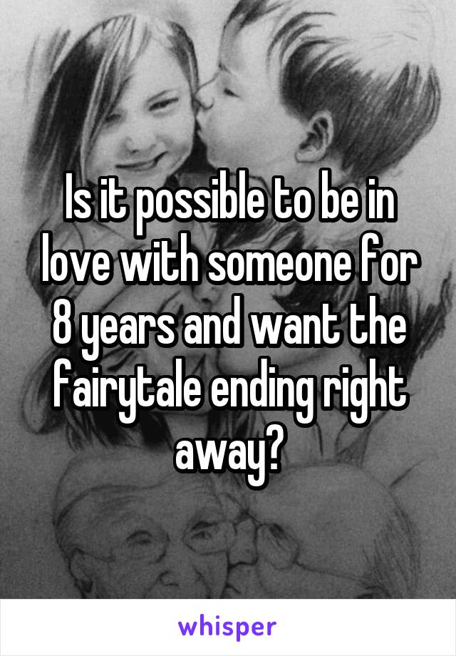 Is it possible to be in love with someone for 8 years and want the fairytale ending right away?