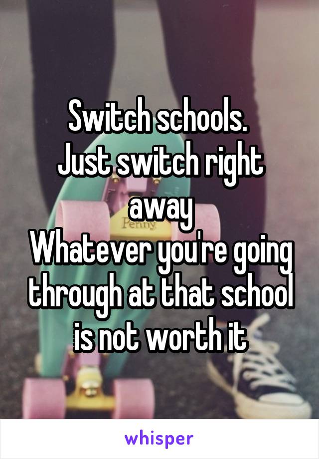 Switch schools. 
Just switch right away
Whatever you're going through at that school is not worth it