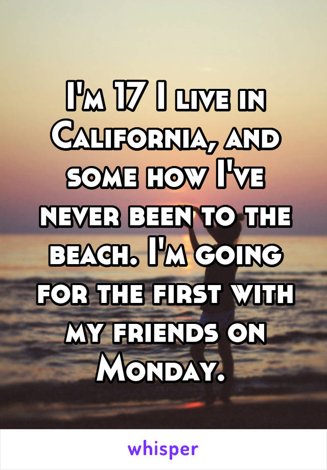 I'm 17 I live in California, and some how I've never been to the beach. I'm going for the first with my friends on Monday. 