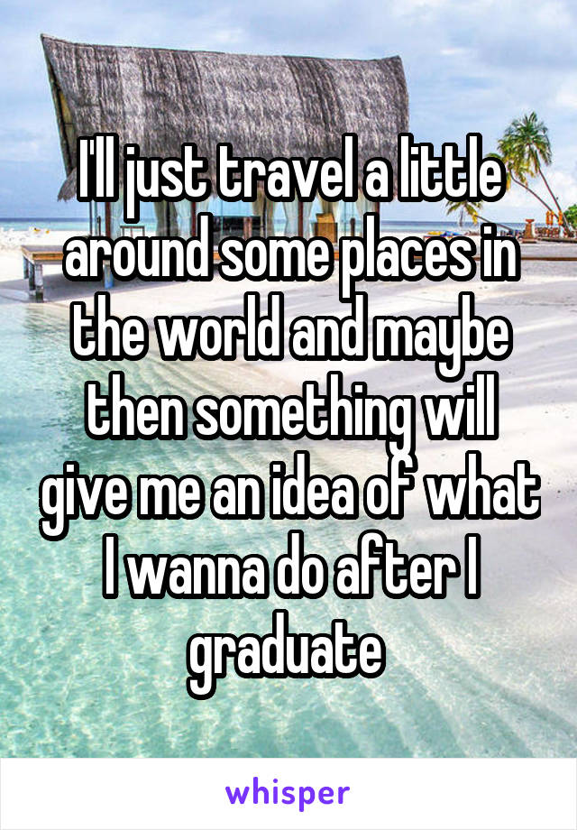 I'll just travel a little around some places in the world and maybe then something will give me an idea of what I wanna do after I graduate 