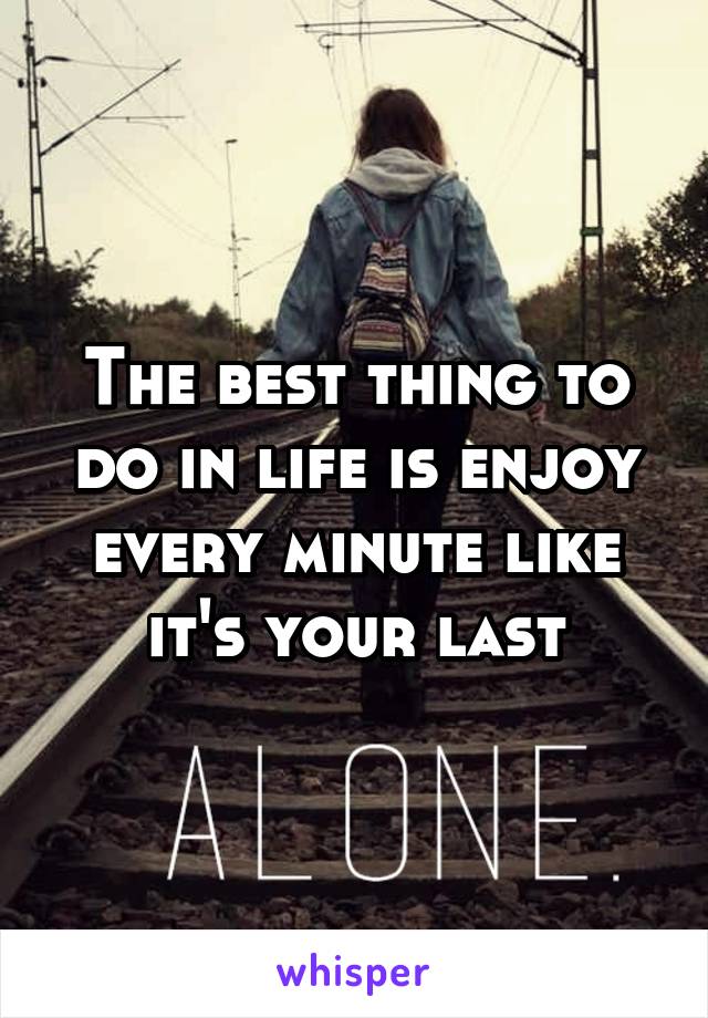 The best thing to do in life is enjoy every minute like it's your last