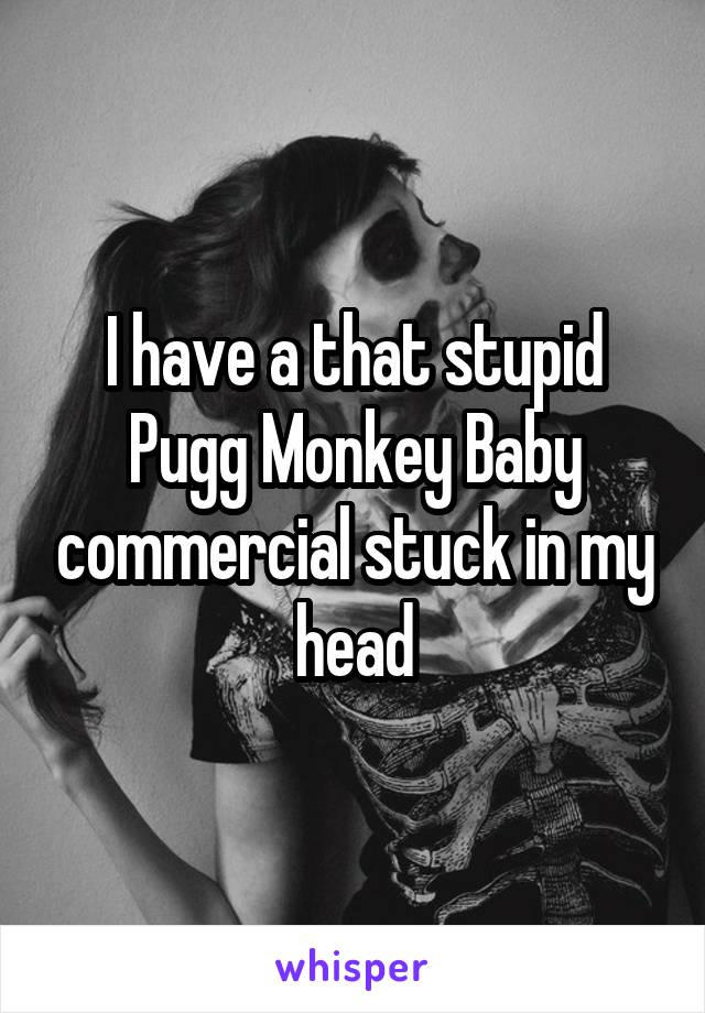 I have a that stupid Pugg Monkey Baby commercial stuck in my head