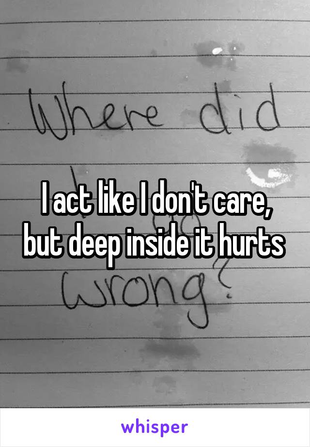 I act like I don't care, but deep inside it hurts 