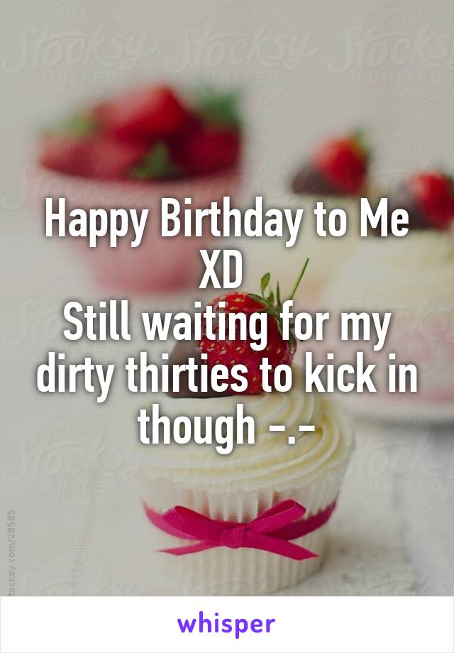 Happy Birthday to Me XD 
Still waiting for my dirty thirties to kick in though -.-