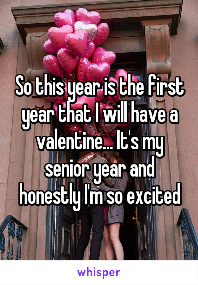 So this year is the first year that I will have a valentine... It's my senior year and honestly I'm so excited