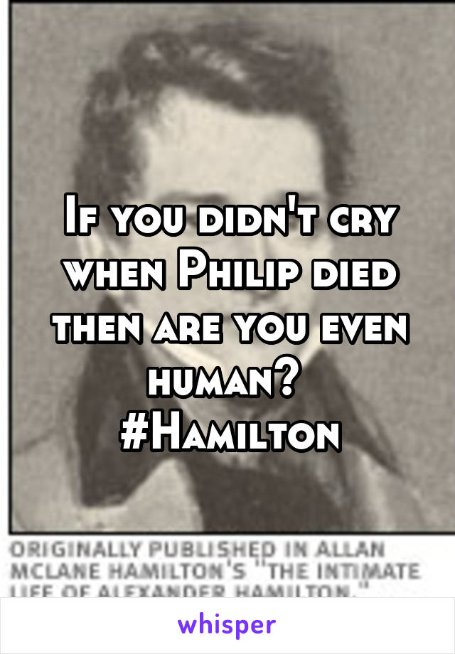 If you didn't cry when Philip died then are you even human? 
#Hamilton