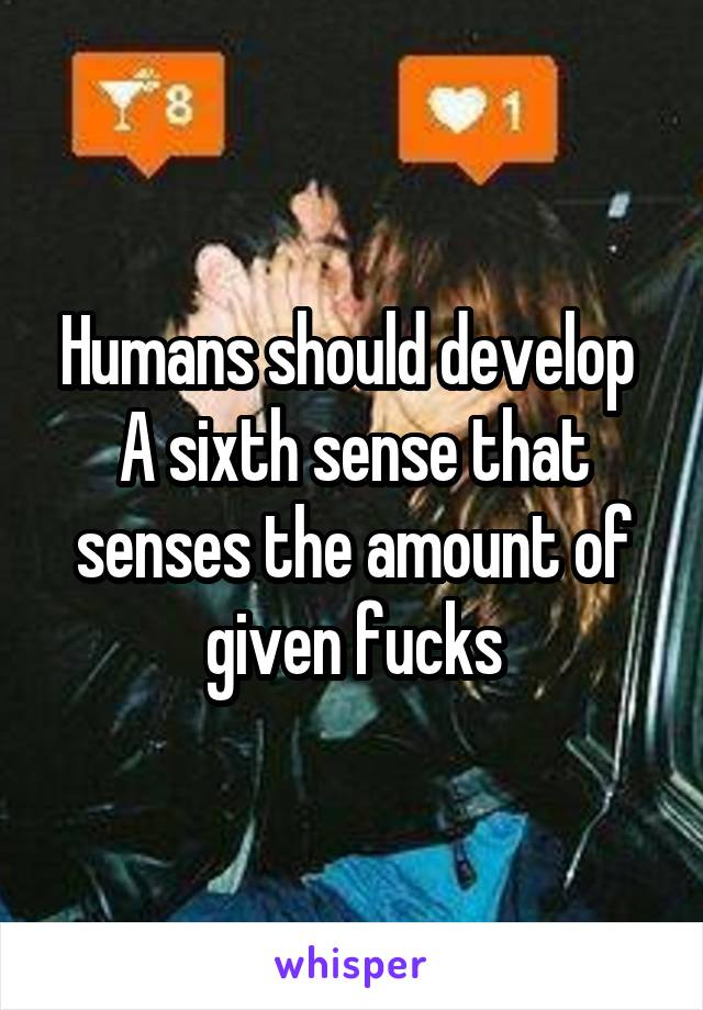 Humans should develop 
A sixth sense that senses the amount of given fucks