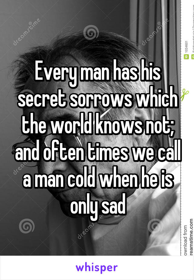 Every man has his secret sorrows which the world knows not; and often times we call a man cold when he is only sad