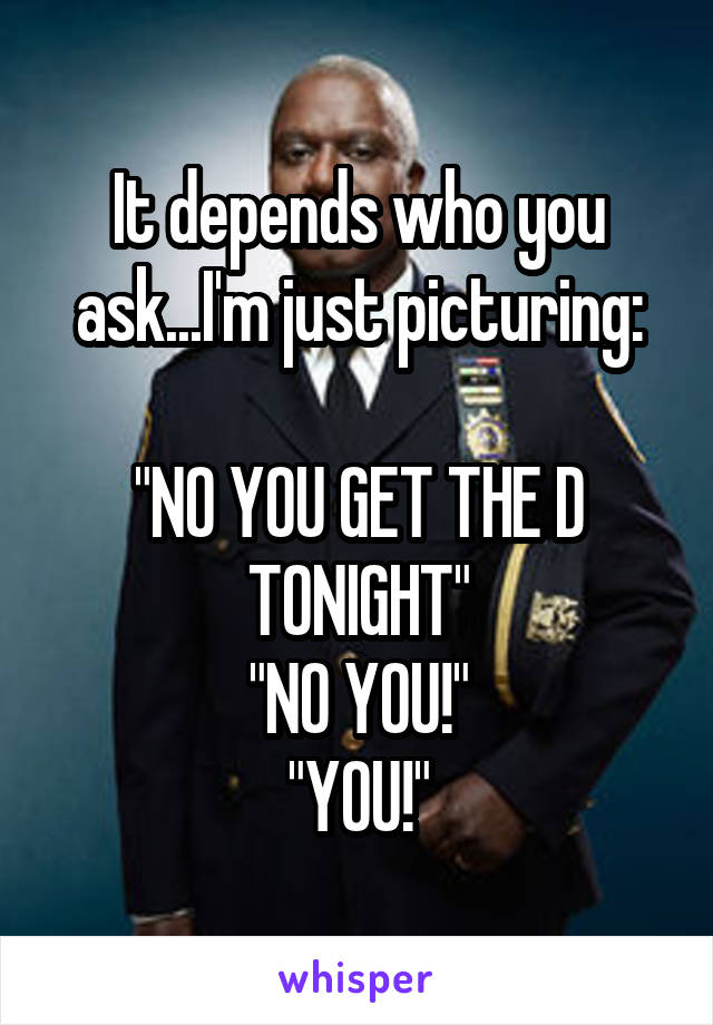 It depends who you ask...I'm just picturing:

"NO YOU GET THE D TONIGHT"
"NO YOU!"
"YOU!"