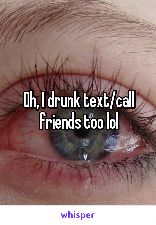 Oh, I drunk text/call friends too lol