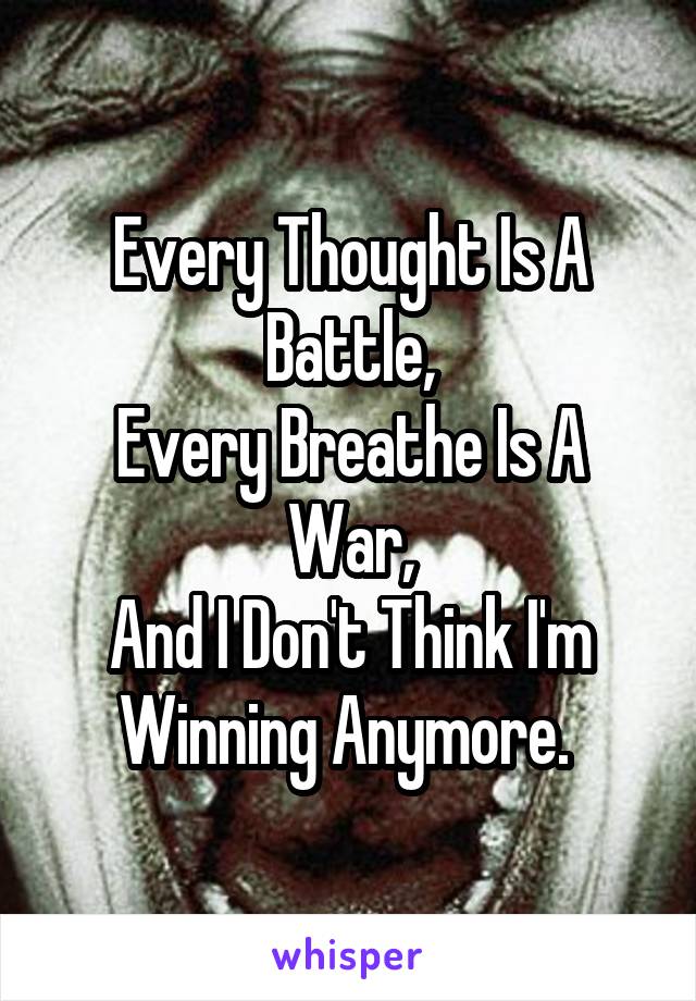 Every Thought Is A Battle,
Every Breathe Is A War,
And I Don't Think I'm Winning Anymore. 