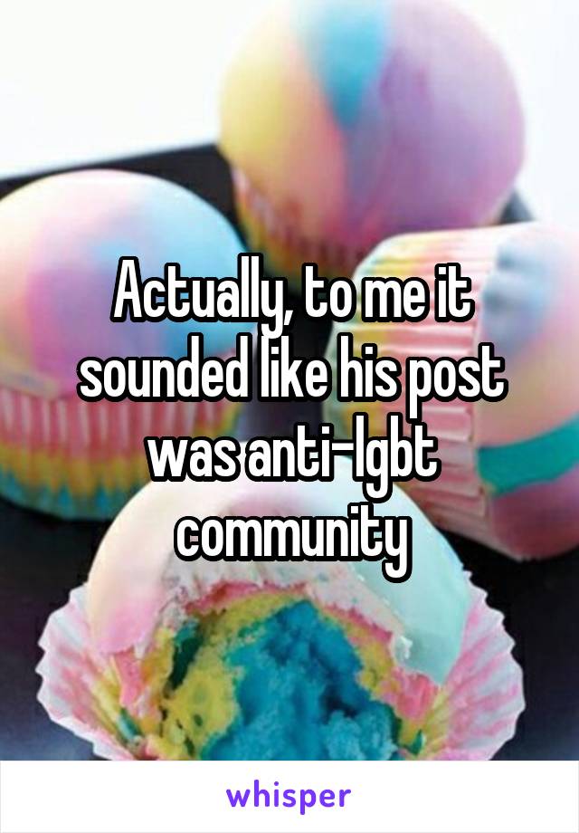 Actually, to me it sounded like his post was anti-lgbt community