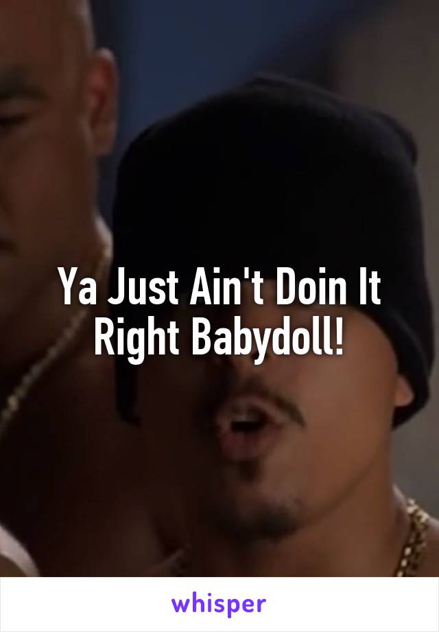 Ya Just Ain't Doin It Right Babydoll!
