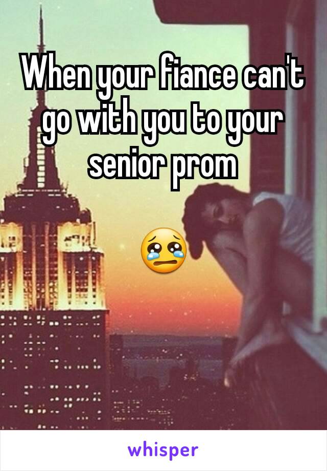 When your fiance can't go with you to your senior prom

😢