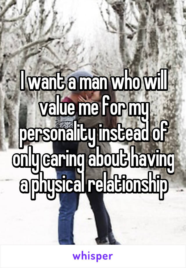 I want a man who will value me for my personality instead of only caring about having a physical relationship