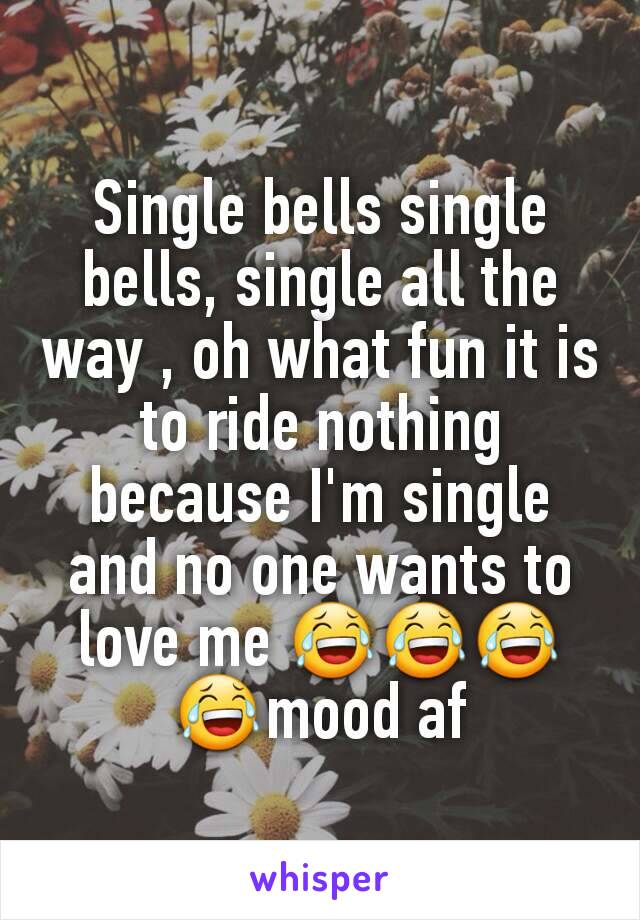 Single bells single bells, single all the way , oh what fun it is to ride nothing because I'm single and no one wants to love me 😂😂😂😂mood af