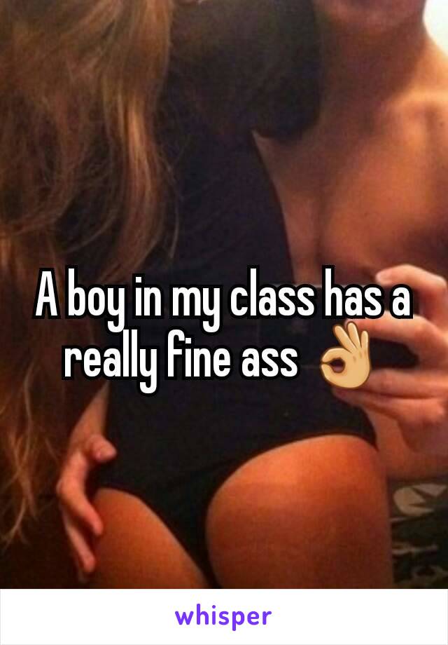 A boy in my class has a really fine ass 👌