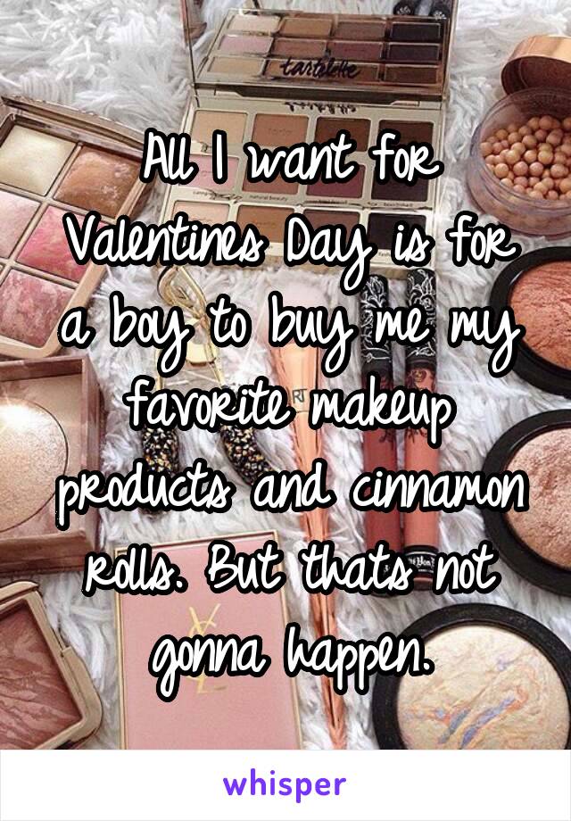 All I want for Valentines Day is for a boy to buy me my favorite makeup products and cinnamon rolls. But thats not gonna happen.