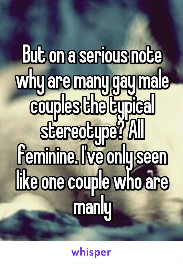 But on a serious note why are many gay male couples the typical stereotype? All feminine. I've only seen like one couple who are manly