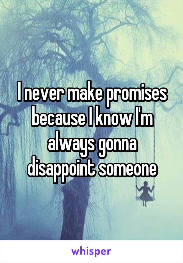 I never make promises because I know I'm always gonna disappoint someone