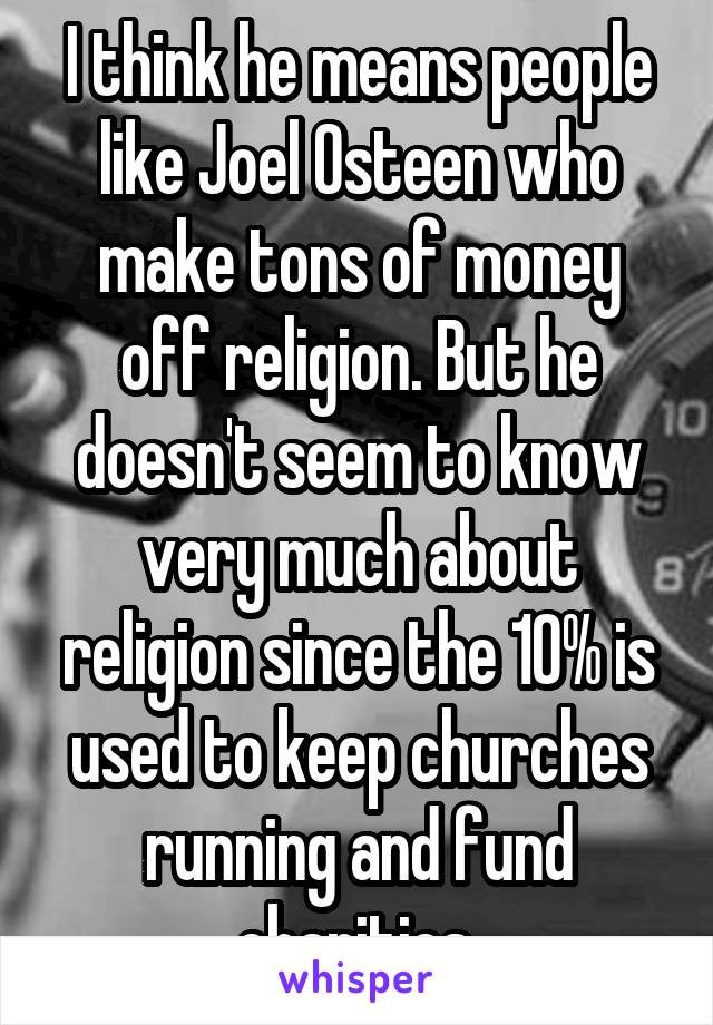 I think he means people like Joel Osteen who make tons of money off religion. But he doesn't seem to know very much about religion since the 10% is used to keep churches running and fund charities.