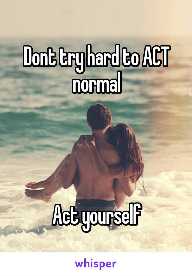 Dont try hard to ACT normal




Act yourself