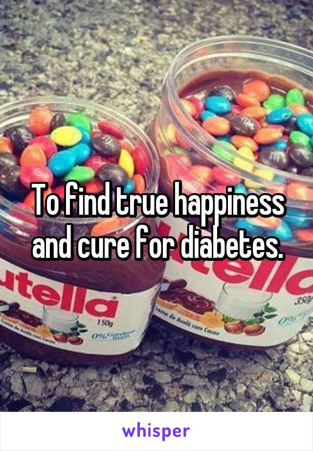 To find true happiness and cure for diabetes.
