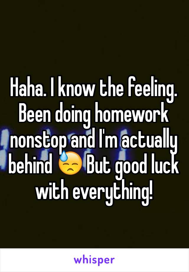 Haha. I know the feeling. Been doing homework nonstop and I'm actually behind 😓 But good luck with everything!