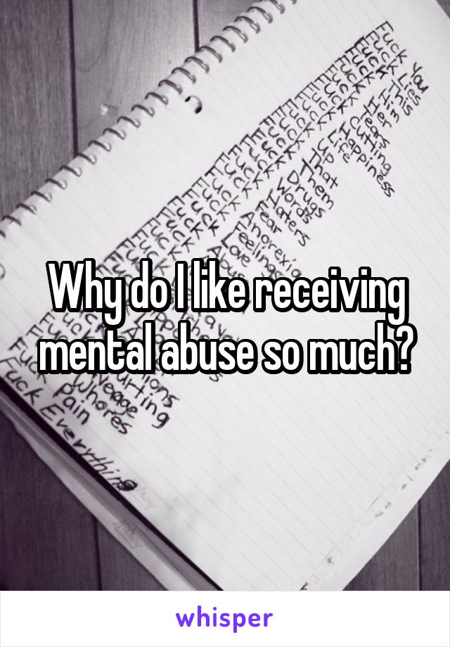 Why do I like receiving mental abuse so much?